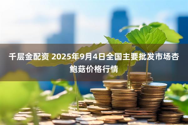 千层金配资 2025年9月4日全国主要批发市场杏鲍菇价格行情