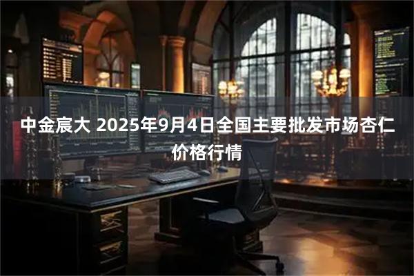 中金宸大 2025年9月4日全国主要批发市场杏仁价格行情
