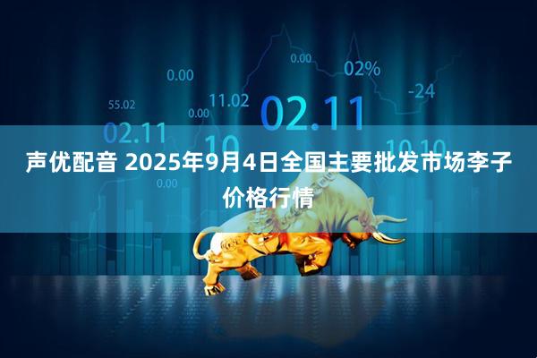 声优配音 2025年9月4日全国主要批发市场李子价格行情