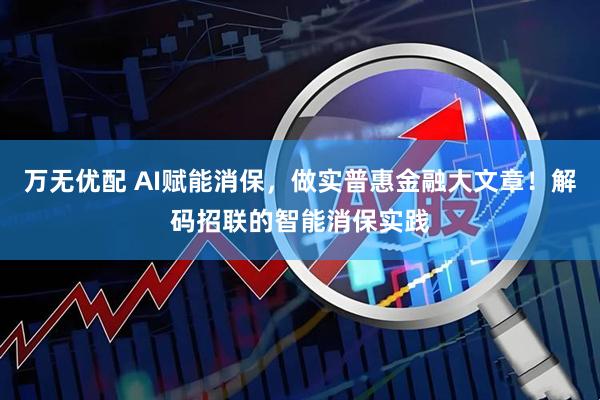 万无优配 AI赋能消保，做实普惠金融大文章！解码招联的智能消保实践