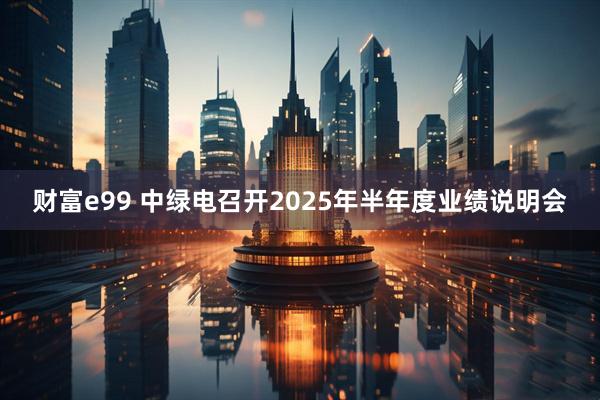 财富e99 中绿电召开2025年半年度业绩说明会