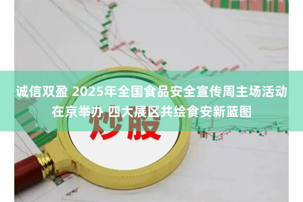 诚信双盈 2025年全国食品安全宣传周主场活动在京举办 四大展区共绘食安新蓝图