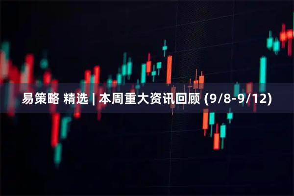 易策略 精选 | 本周重大资讯回顾 (9/8-9/12)