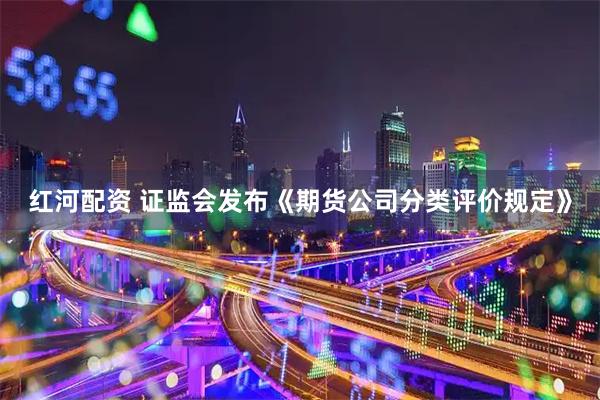 红河配资 证监会发布《期货公司分类评价规定》