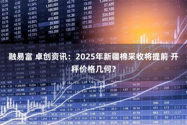 融易富 卓创资讯：2025年新疆棉采收将提前 开秤价格几何？