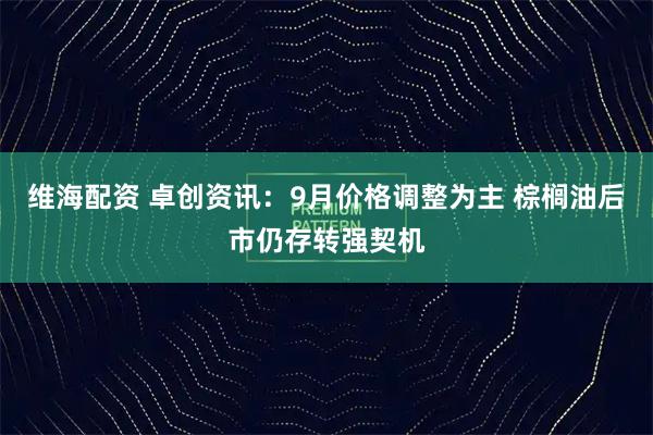 维海配资 卓创资讯：9月价格调整为主 棕榈油后市仍存转强契机