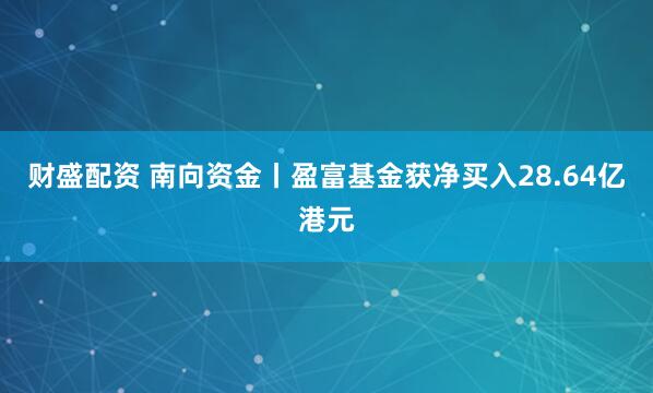 财盛配资 南向资金丨盈富基金获净买入28.64亿港元