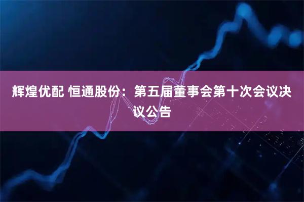 辉煌优配 恒通股份：第五届董事会第十次会议决议公告