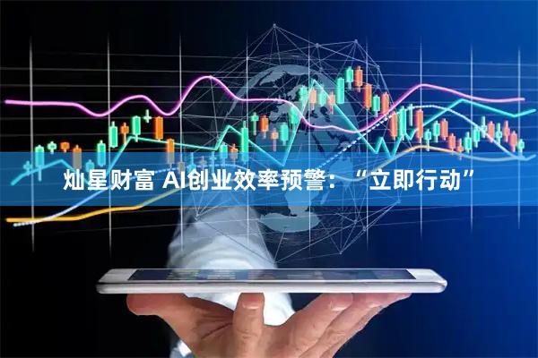 灿星财富 AI创业效率预警：“立即行动”