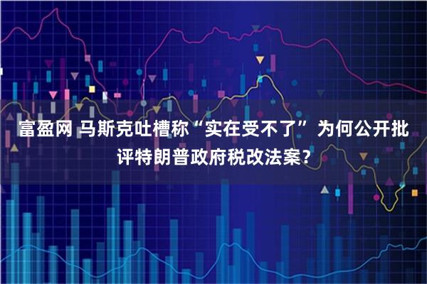 富盈网 马斯克吐槽称“实在受不了” 为何公开批评特朗普政府税改法案？