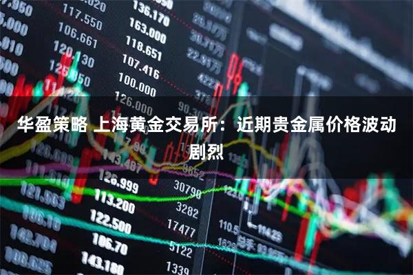 华盈策略 上海黄金交易所：近期贵金属价格波动剧烈