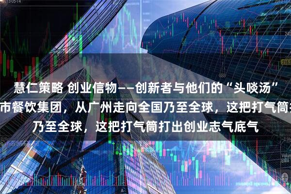 慧仁策略 创业信物——创新者与他们的“头啖汤”⑩ | 从小面馆到上市餐饮集团，从广州走向全国乃至全球，这把打气筒打出创业志气底气