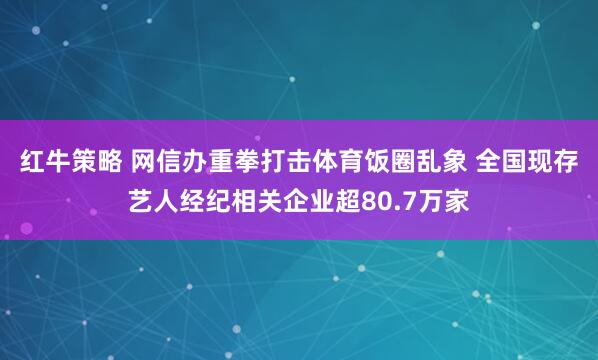 红牛策略 网信办重拳打击体育饭圈乱象 全国现存艺人经纪相关企业超80.7万家