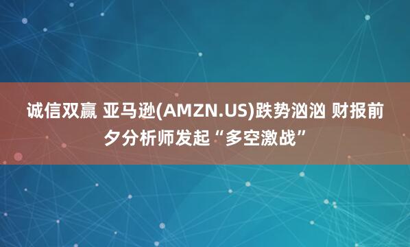 诚信双赢 亚马逊(AMZN.US)跌势汹汹 财报前夕分析师发起“多空激战”