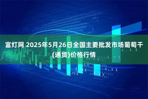富灯网 2025年5月26日全国主要批发市场葡萄干(通货)价格行情