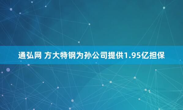 通弘网 方大特钢为孙公司提供1.95亿担保