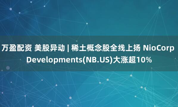 万盈配资 美股异动 | 稀土概念股全线上扬 NioCorp Developments(NB.US)大涨超10%