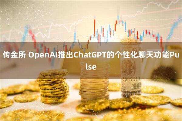 传金所 OpenAI推出ChatGPT的个性化聊天功能Pulse