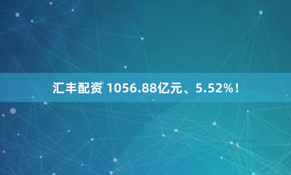 汇丰配资 1056.88亿元、5.52%！