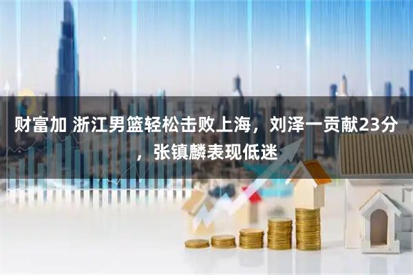 财富加 浙江男篮轻松击败上海，刘泽一贡献23分，张镇麟表现低迷