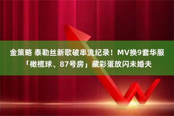 金策略 泰勒丝新歌破串流纪录！MV换9套华服　「橄榄球、87号房」藏彩蛋放闪未婚夫