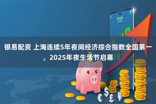 银易配资 上海连续5年夜间经济综合指数全国第一，2025年夜生活节启幕