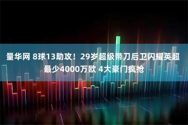 量华网 8球13助攻！29岁超级带刀后卫闪耀英超 最少4000万欧 4大豪门疯抢