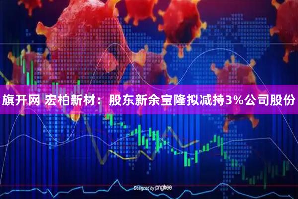 旗开网 宏柏新材：股东新余宝隆拟减持3%公司股份