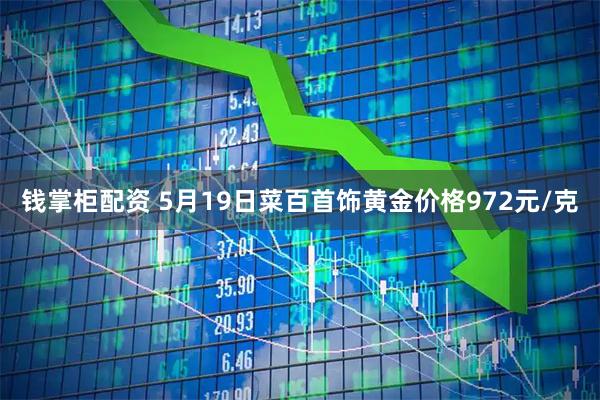 钱掌柜配资 5月19日菜百首饰黄金价格972元/克