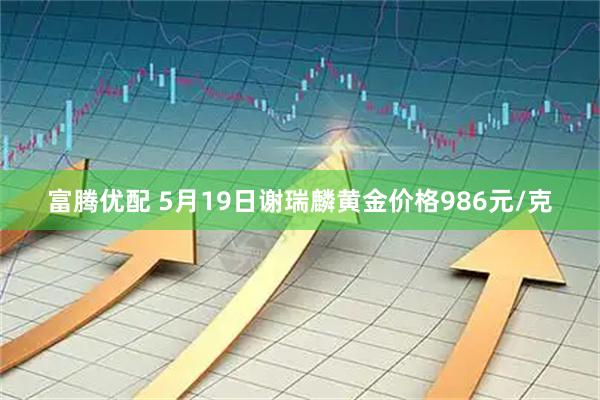 富腾优配 5月19日谢瑞麟黄金价格986元/克