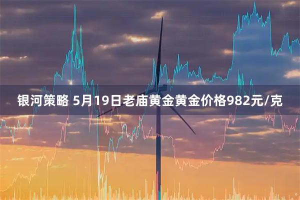 银河策略 5月19日老庙黄金黄金价格982元/克