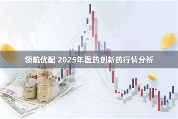 领航优配 2025年医药创新药行情分析