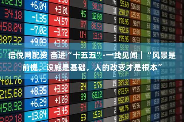 倍悦网配资 奋进“十五五”·一线见闻｜“风景是前提，设施是基础，人的改变才是根本”