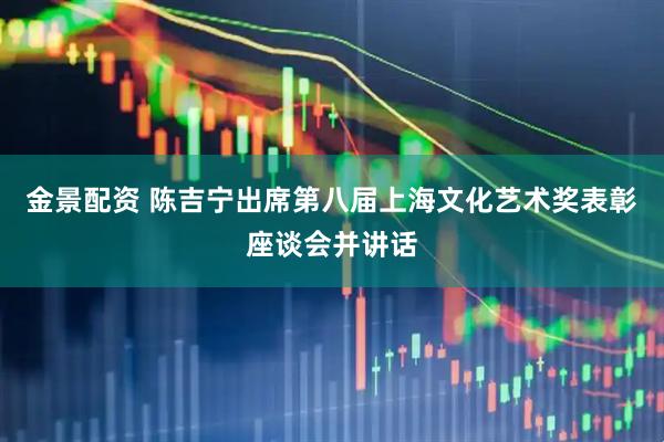 金景配资 陈吉宁出席第八届上海文化艺术奖表彰座谈会并讲话