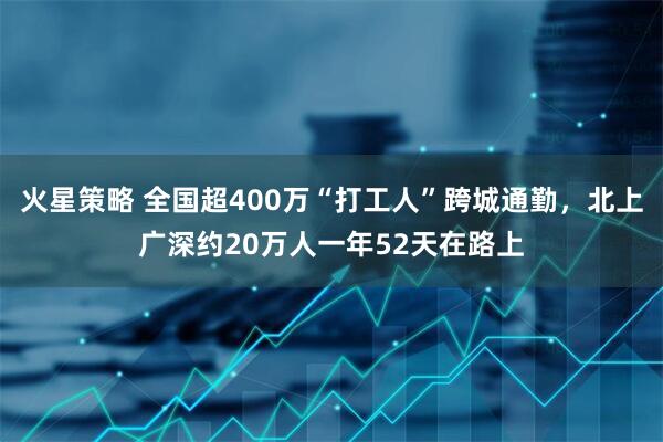 火星策略 全国超400万“打工人”跨城通勤，北上广深约20万人一年52天在路上