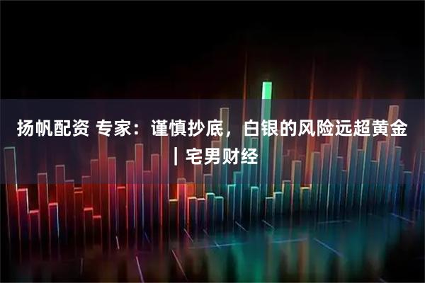 扬帆配资 专家：谨慎抄底，白银的风险远超黄金｜宅男财经
