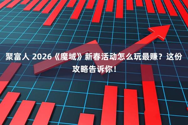 聚富人 2026《魔域》新春活动怎么玩最赚？这份攻略告诉你！