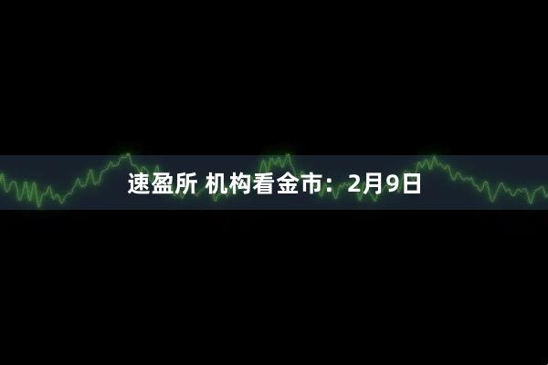 速盈所 机构看金市：2月9日