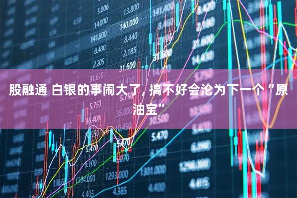 股融通 白银的事闹大了, 搞不好会沦为下一个“原油宝”