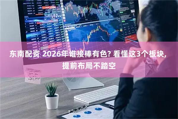 东南配资 2026年谁接棒有色? 看懂这3个板块, 提前布局不踏空