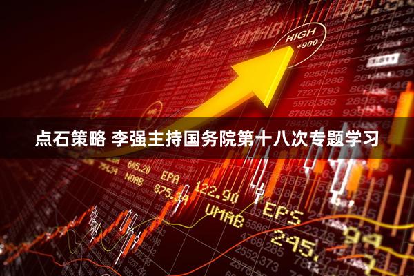 点石策略 李强主持国务院第十八次专题学习