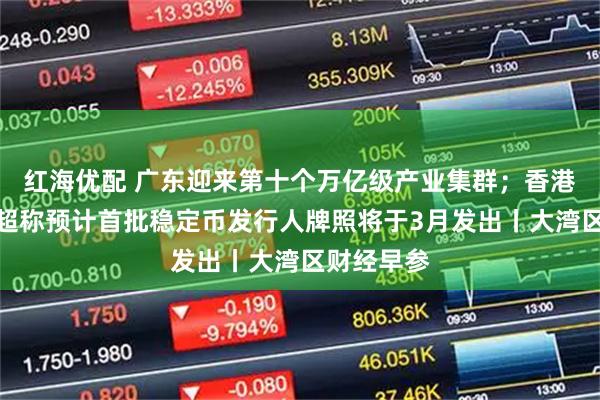 红海优配 广东迎来第十个万亿级产业集群；香港特首李家超称预计首批稳定币发行人牌照将于3月发出丨大湾区财经早参
