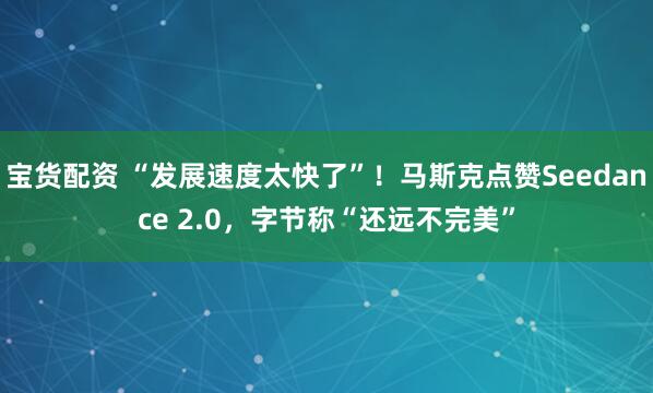 宝货配资 “发展速度太快了”！马斯克点赞Seedance 2.0，字节称“还远不完美”