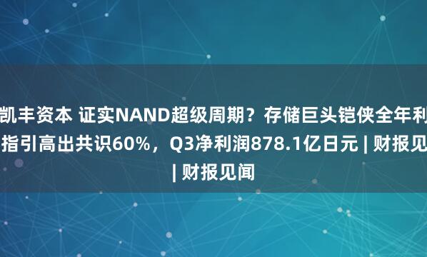 凯丰资本 证实NAND超级周期？存储巨头铠侠全年利润指引高出共识60%，Q3净利润878.1亿日元 | 财报见闻