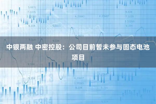 中银两融 中密控股：公司目前暂未参与固态电池项目