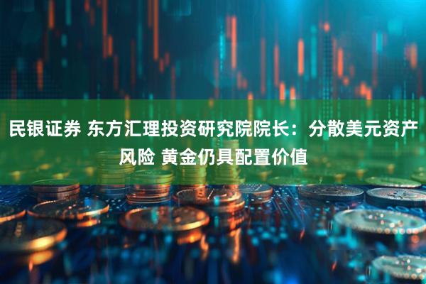 民银证券 东方汇理投资研究院院长：分散美元资产风险 黄金仍具配置价值