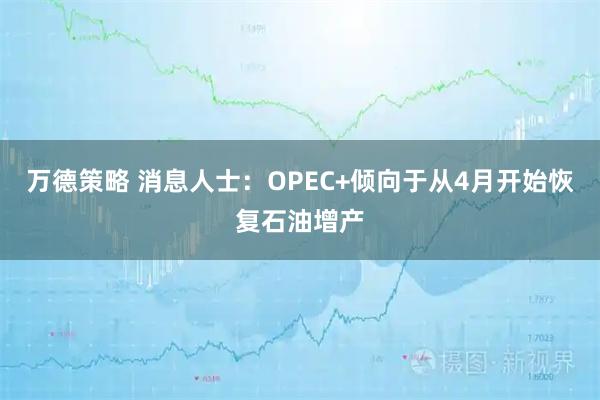 万德策略 消息人士：OPEC+倾向于从4月开始恢复石油增产