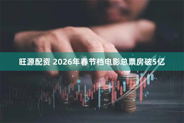 旺源配资 2026年春节档电影总票房破5亿