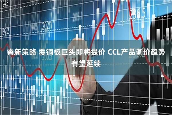 睿新策略 覆铜板巨头即将提价 CCL产品调价趋势有望延续