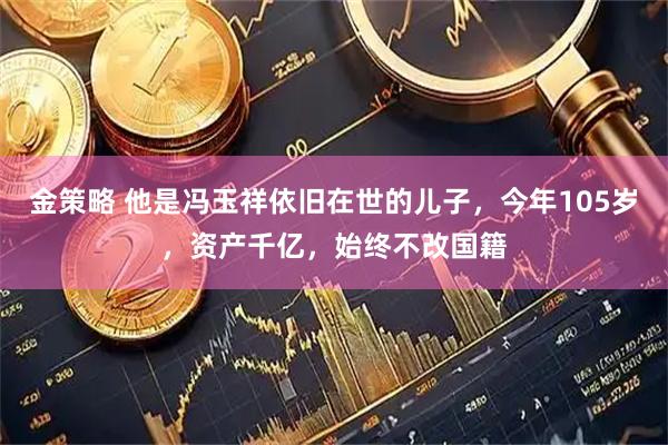 金策略 他是冯玉祥依旧在世的儿子，今年105岁，资产千亿，始终不改国籍